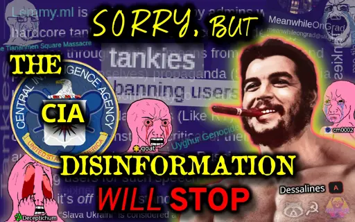 A picture of u/dessalines depicted as a smiling gigachad Che Guevara with a cigar in his mouth. The overlaid text reads "Sorry, but the CIA disinformation will stop". The background is filled with angry wojaks and screenshots of text from posts on the MeanwhileOnGrad community complaining about "tankies" on Lemmy.ml, Hexbear, and Lemmygrad