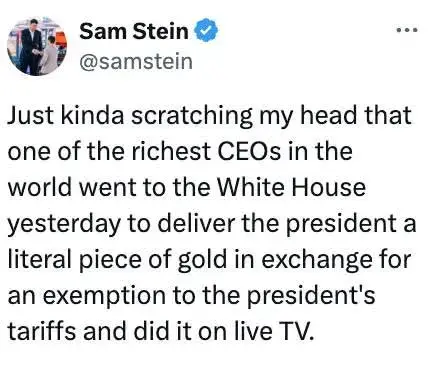 Just kinda scratching my head that one of the richest CEOs in the world went to the White House yesterday to deliver the president a literal piece of gold in exchange for an exemption to the president's tariffs and did it on live TV.